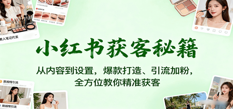 小红书获客秘籍:从内容到设置,爆款打造、引流加粉,全方位教你精准获客跨境课程-外贸教程-精品网课-电商运营课库课堂