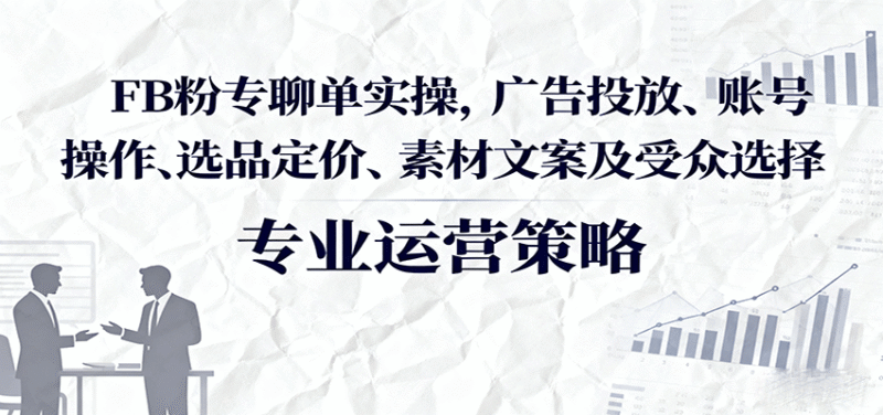 FB粉专聊单实操,广告投放、账号操作、选品定价、素材文案及受众选择跨境课程-外贸教程-精品网课-电商运营课库课堂