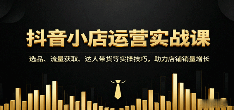 抖音小店运营实战课:选品、流量获取、达人带货等实操技巧,助力店铺销量增长跨境课程-外贸教程-精品网课-电商运营课库课堂