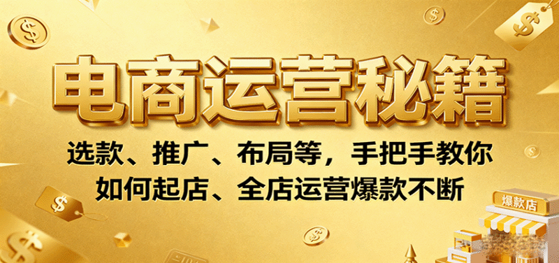 电商运营秘籍：选款、推广、布局等，手把手教你如何起店、全店运营爆款不断跨境课程-外贸教程-精品网课-电商运营课库课堂