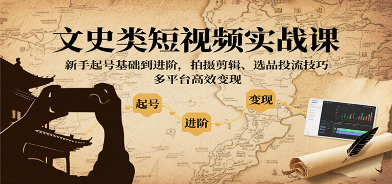 文史类短视频实战课，新手起号基础到进阶，拍摄剪辑、选品投流技巧，多平台高效变现跨境课程-外贸教程-精品网课-电商运营课库课堂