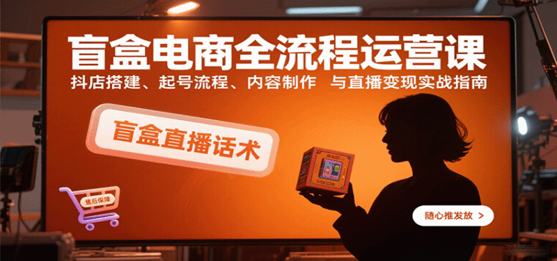 盲盒电商全流程运营课：抖店搭建、起号流程、内容制作与直播变现实战指南跨境课程-外贸教程-精品网课-电商运营课库课堂