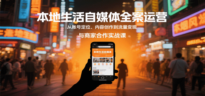本地生活自媒体全案运营，从账号定位、内容创作到流量变现与商家合作实战课跨境课程-外贸教程-精品网课-电商运营课库课堂