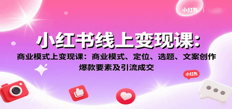 小红书线上变现课:商业模式、定位、选题、文案创作、爆款要素及引流成交跨境课程-外贸教程-精品网课-电商运营课库课堂