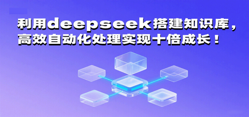 利用deepseek搭建知识库，高效自动化处理实现十倍成长！跨境课程-外贸教程-精品网课-电商运营课库课堂