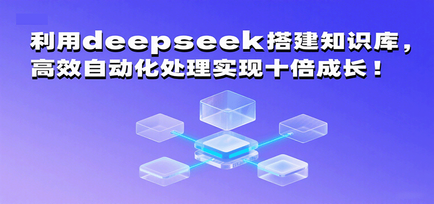 利用deepseek搭建知识库，高效自动化处理实现十倍成长！跨境课程-外贸教程-精品网课-电商运营课库课堂