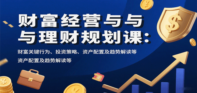 财富经营与理财规划课:财富关键行为、投资策略、资产配置及趋势解读等跨境课程-外贸教程-精品网课-电商运营课库课堂