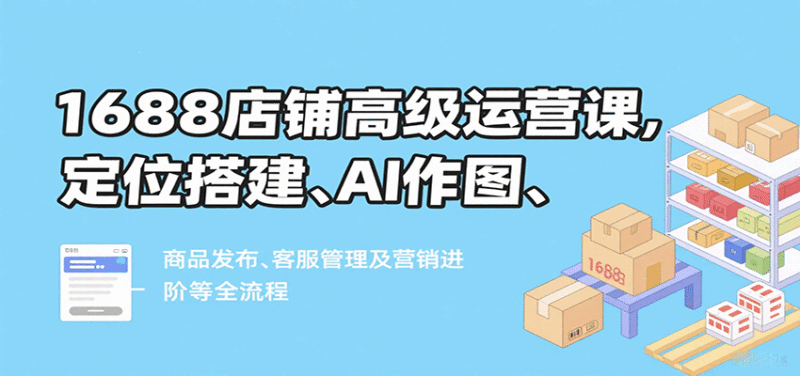 1688店铺高级运营课，定位搭建、AI作图、商品发布、客服管理及营销进阶等全流程跨境课程-外贸教程-精品网课-电商运营课库课堂