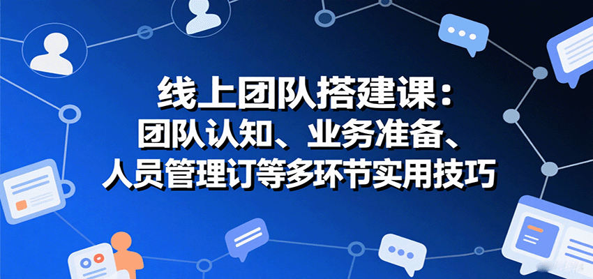线上团队搭建课：团队认知、业务准备、人员管理、协议签订等多环节实用技巧跨境课程-外贸教程-精品网课-电商运营课库课堂