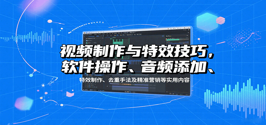 视频制作与特效技巧：软件操作、音频添加、特效制作、去重手法及精准营销等实用内容跨境课程-外贸教程-精品网课-电商运营课库课堂