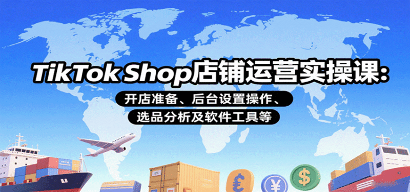 TikTok Shop店铺运营实操课：开店准备、后台设置操作、选品分析及软件工具等跨境课程-外贸教程-精品网课-电商运营课库课堂