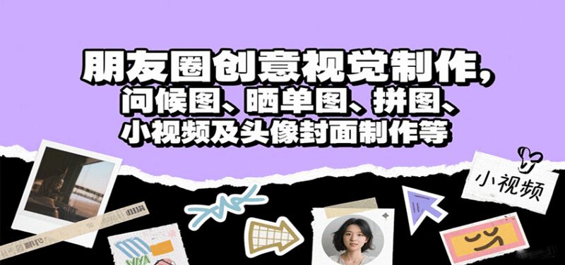 朋友圈创意视觉制作,问候图、晒单图、拼图、小视频及头像封面制作等跨境课程-外贸教程-精品网课-电商运营课库课堂
