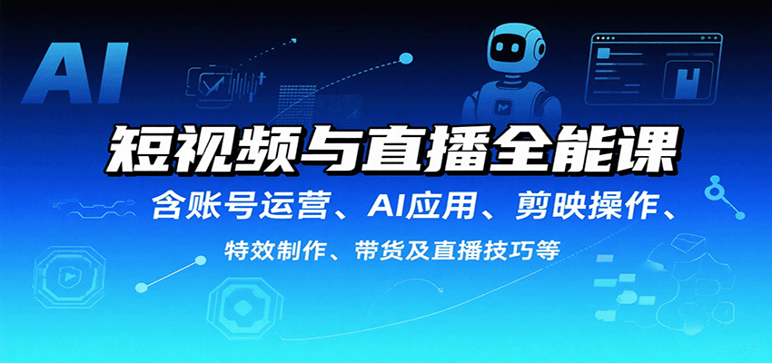 短视频与直播全能课，含账号运营、AI应用、剪映操作、特效制作、带货及直播技巧等跨境课程-外贸教程-精品网课-电商运营课库课堂