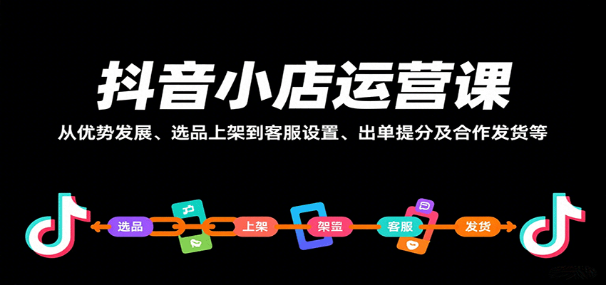 抖音小店运营课，从优势发展、选品上架到客服设置、出单提分及合作发货等跨境课程-外贸教程-精品网课-电商运营课库课堂