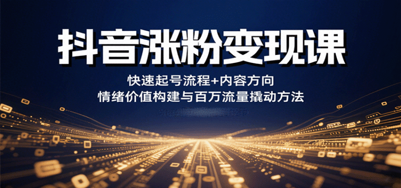 抖音涨粉变现课,快速起号流程+内容方向+情绪价值构建与百万流量撬动方法跨境课程-外贸教程-精品网课-电商运营课库课堂