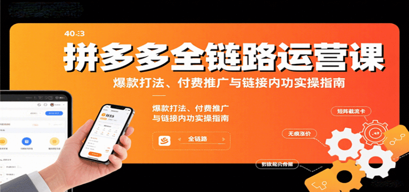 拼多多全链路运营课,爆款打法、付费推广与链接内功实操指南跨境课程-外贸教程-精品网课-电商运营课库课堂