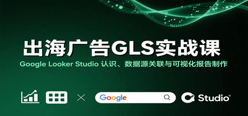 出海广告GLS实战课:Google Looker Studio 认识、数据源关联与可视化报告制作跨境课程-外贸教程-精品网课-电商运营课库课堂