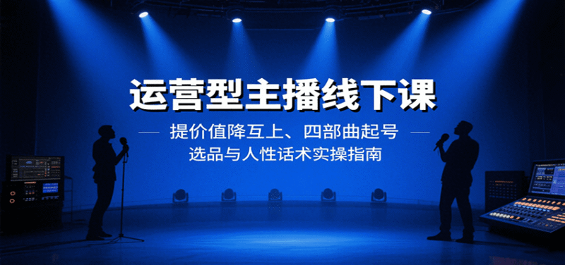 运营型主播线下课:提价值降互上、四部曲起号、选品与人性话术实操指南跨境课程-外贸教程-精品网课-电商运营课库课堂
