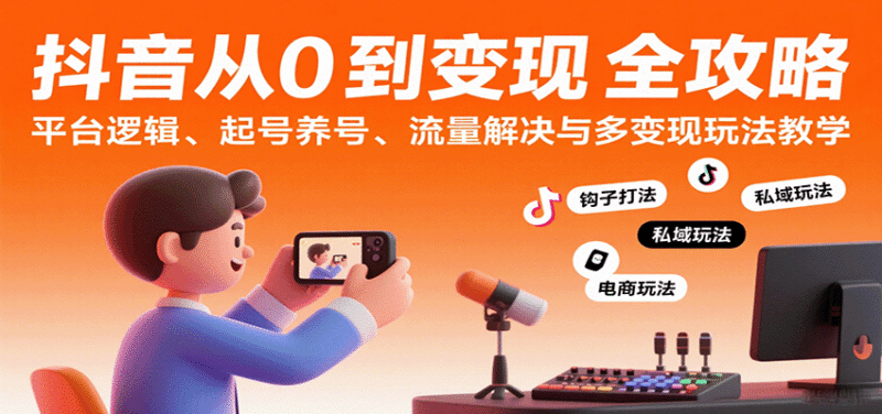 抖音从0到变现认知课:平台逻辑、起号养号、流量解决与多变现玩法教学跨境课程-外贸教程-精品网课-电商运营课库课堂