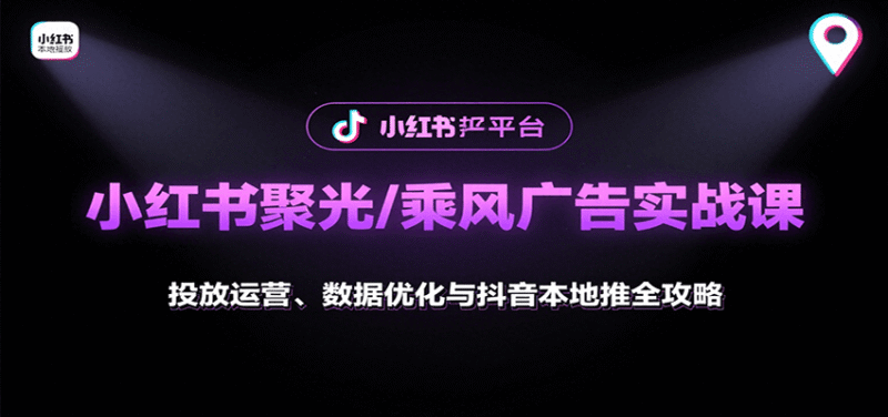 小红书聚光/乘风广告实战课:投放运营、数据优化与抖音本地推全攻略跨境课程-外贸教程-精品网课-电商运营课库课堂