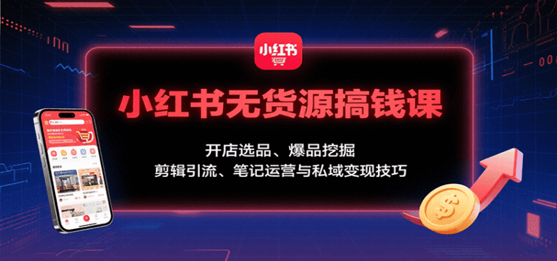 小红书无货源搞钱课:开店选品、爆品挖掘,剪辑引流、笔记运营与私域变现技巧跨境课程-外贸教程-精品网课-电商运营课库课堂
