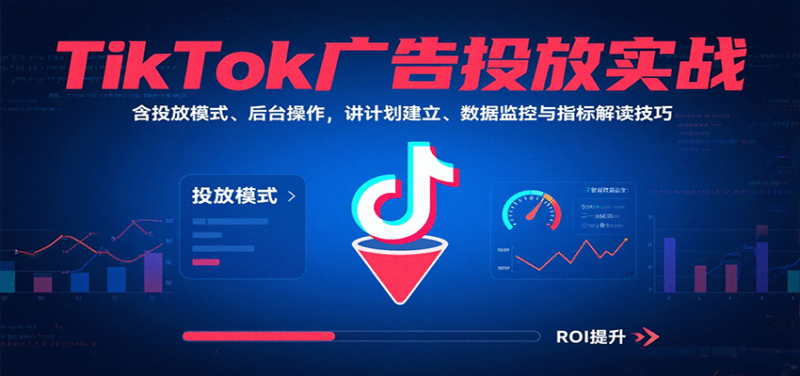 TikTok广告投放实战,含投放模式、后台操作,讲计划建立、数据监控与指标解读技巧跨境课程-外贸教程-精品网课-电商运营课库课堂