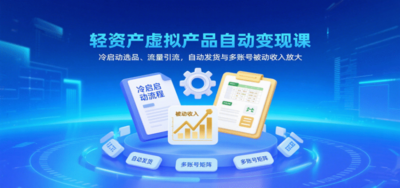轻资产虚拟产品自动变现课，冷启动选品、流量引流，自动发货与多账号被动收入放大跨境课程-外贸教程-精品网课-电商运营课库课堂