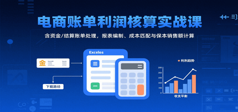 电商账单利润核算实战课:含资金/结算账单处理,报表编制、成本匹配与保本销售额计算跨境课程-外贸教程-精品网课-电商运营课库课堂