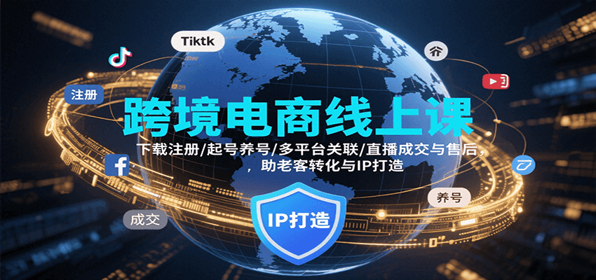 跨境电商线上课，下载注册/起号养号/多平台关联/直播成交与售后，IP打造与老客转化跨境课程-外贸教程-精品网课-电商运营课库课堂