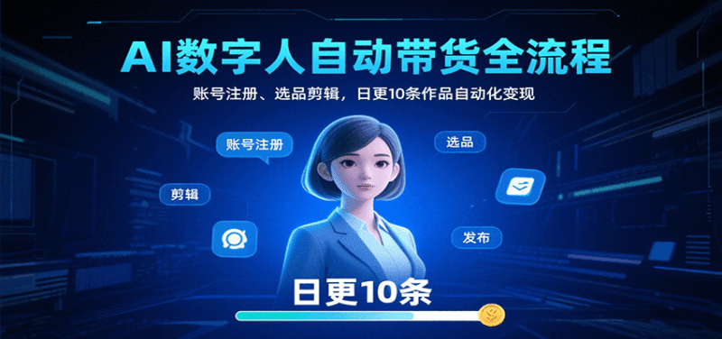 AI数字人自动带货全流程:账号注册、选品剪辑,日更10条作品自动化变现跨境课程-外贸教程-精品网课-电商运营课库课堂