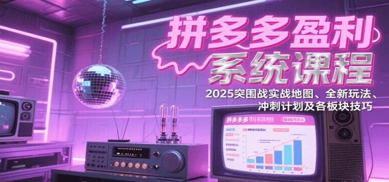 拼多多盈利系统课：2025突围战实战地图、全新玩法、冲刺计划及各板块技巧（更新8月）跨境课程-外贸教程-精品网课-电商运营课库课堂