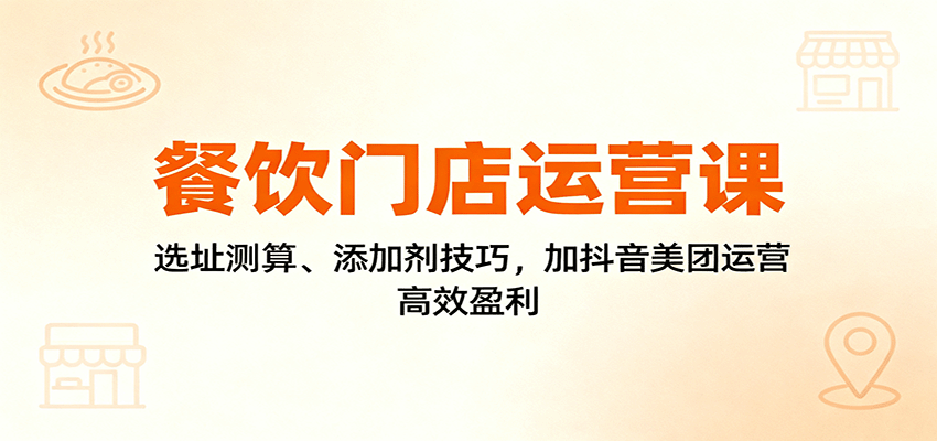 餐饮门店运营课：选址测算、添加剂技巧，加抖音美团运营，高效盈利跨境课程-外贸教程-精品网课-电商运营课库课堂