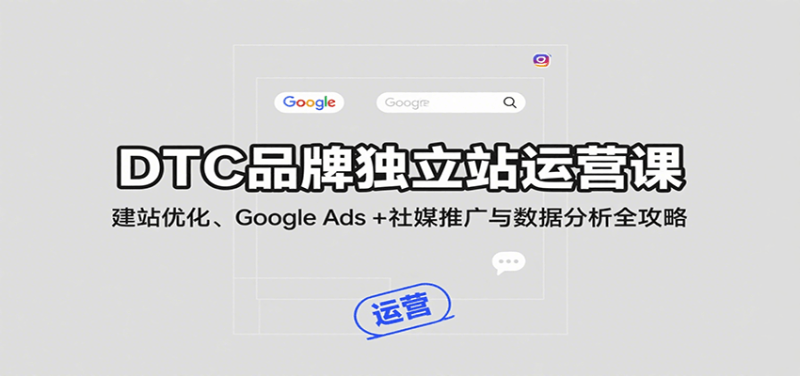 DTC品牌独立站运营课：建站优化、Google Ads + 社媒推广与数据分析全攻略跨境课程-外贸教程-精品网课-电商运营课库课堂