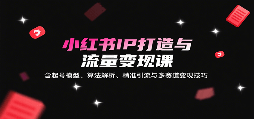 小红书IP打造与流量变现课：含起号模型、算法解析、精准引流与多赛道变现技巧跨境课程-外贸教程-精品网课-电商运营课库课堂