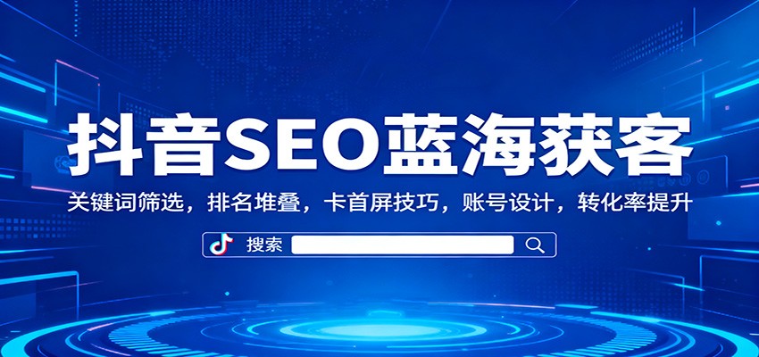 抖音SEO蓝海获客：关键词筛选，排名堆叠，卡首屏技巧，账号设计，转化率提升跨境课程-外贸教程-精品网课-电商运营课库课堂