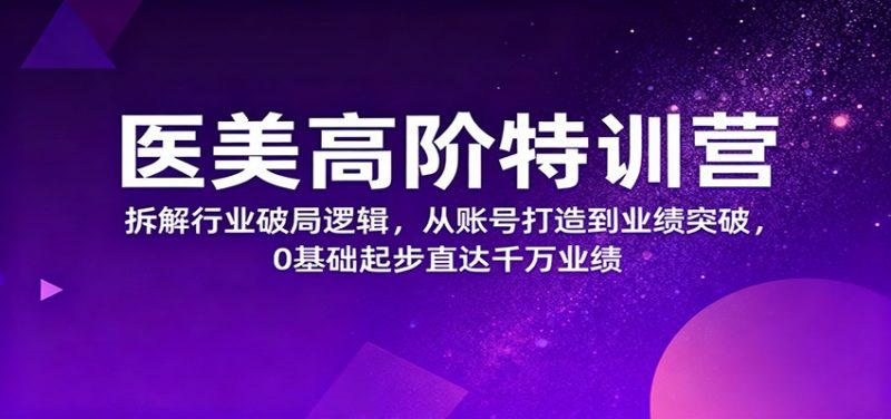 医美高阶特训营，拆解行业破局逻辑，从账号打造到业绩突破，0基础起步直达千万业绩跨境课程-外贸教程-精品网课-电商运营课库课堂