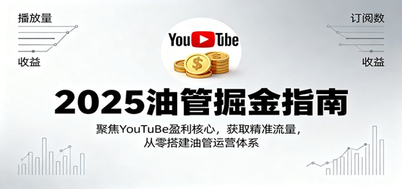2025油管掘金指南：聚焦YouTuBe盈利核心，获取精准流量，从零搭建油管运营体系跨境课程-外贸教程-精品网课-电商运营课库课堂