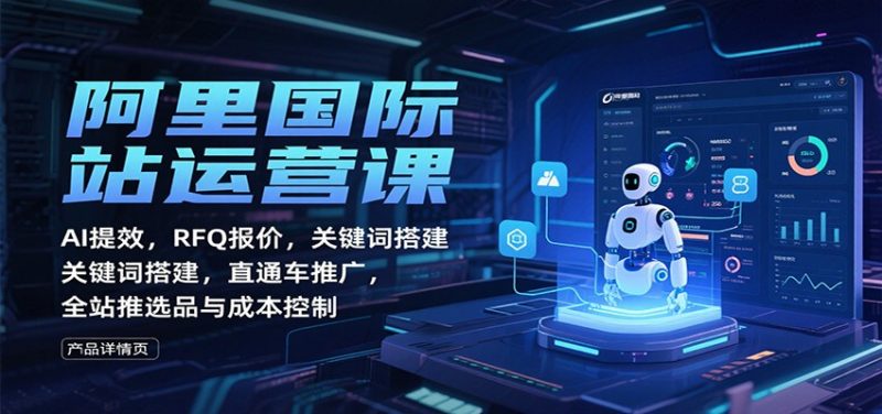 阿里国际站运营课:AI提效,RFQ报价,关键词搭建,直通车推广,全站推选品与成本控制跨境课程-外贸教程-精品网课-电商运营课库课堂