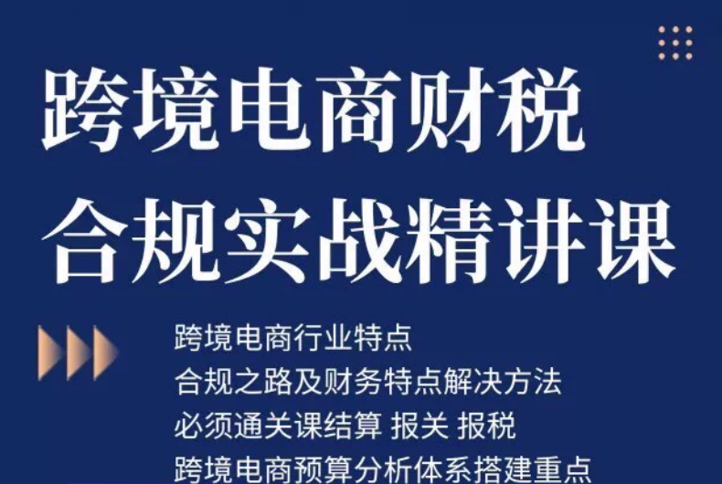 跨境电商财税合规实战课:23年税务专家带你规避风险,稳健增长跨境课程-外贸教程-精品网课-电商运营课库课堂