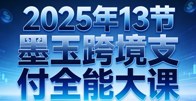 2025年13节墨玉跨境支付全能大课跨境课程-外贸教程-精品网课-电商运营课库课堂