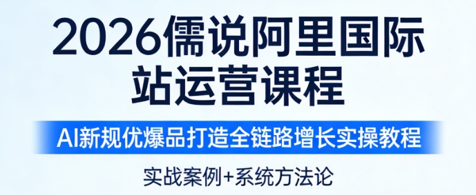 2025-2026 儒说阿里国际站运营课程 AI 新规优爆品打造全链路增长实操教程跨境课程-外贸教程-精品网课-电商运营课库课堂