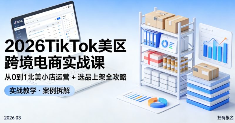 2026TikTok 美区跨境电商实战课｜从 0 到 1 北美小店运营 + 选品上架全攻略跨境课程-外贸教程-精品网课-电商运营课库课堂