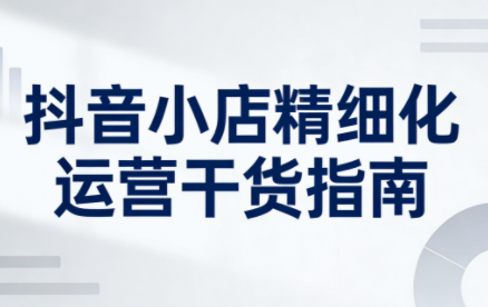 2025-2026 无缺电商抖店精细化运营实战指南:从 0 到 1 打造高盈利抖音店铺跨境课程-外贸教程-精品网课-电商运营课库课堂