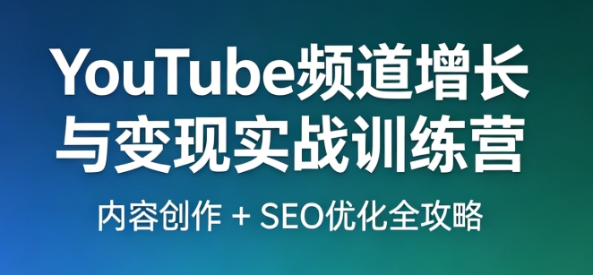 YouTube 频道增长与变现实战训练营 内容创作 + SEO 优化全攻略跨境课程-外贸教程-精品网课-电商运营课库课堂