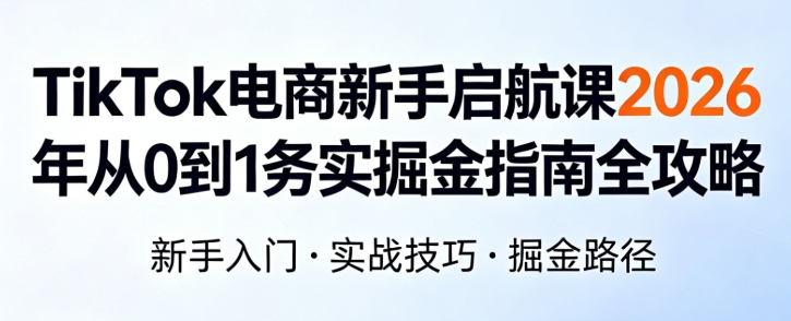 TikTok 电商新手启航课 2026 年从 0 到 1 务实掘金指南全攻略 - 课库课堂跨境课程-外贸教程-精品网课-电商运营课库课堂