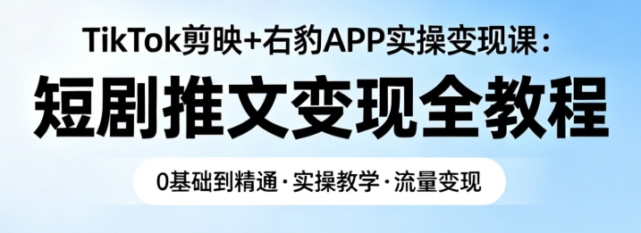 TikTok 剪映 + 右豹 APP 实操变现课：短剧推文变现全教程 - 课库课堂跨境课程-外贸教程-精品网课-电商运营课库课堂