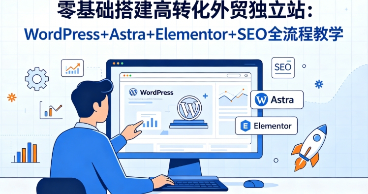 零基础搭建高转化外贸独立站:WordPress+Astra+Elementor+SEO 全流程教学 - 课库课堂跨境课程-外贸教程-精品网课-电商运营课库课堂