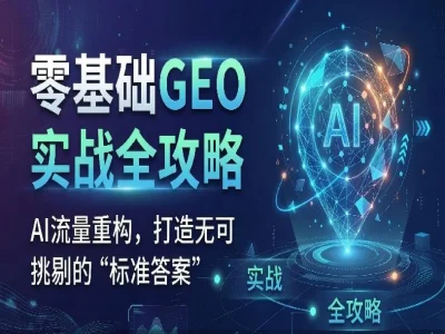 GEO智能搜索流量实战课程 AI内容优化替代SEO全域流量变现教程跨境课程-外贸教程-精品网课-电商运营课库课堂