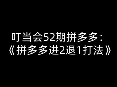 叮当会 52-59 期拼多多「进 2 退 1 打法」全实操运营课程跨境课程-外贸教程-精品网课-电商运营课库课堂