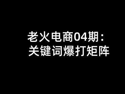 老火电商04期：关键词爆打矩阵投放实战课 - 课库课堂跨境课程-外贸教程-精品网课-电商运营课库课堂
